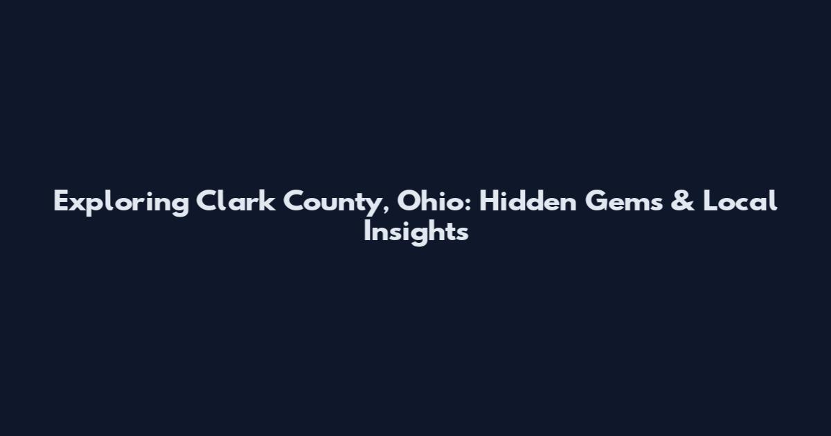 Exploring Clark County, Ohio: Hidden Gems & Local Insights