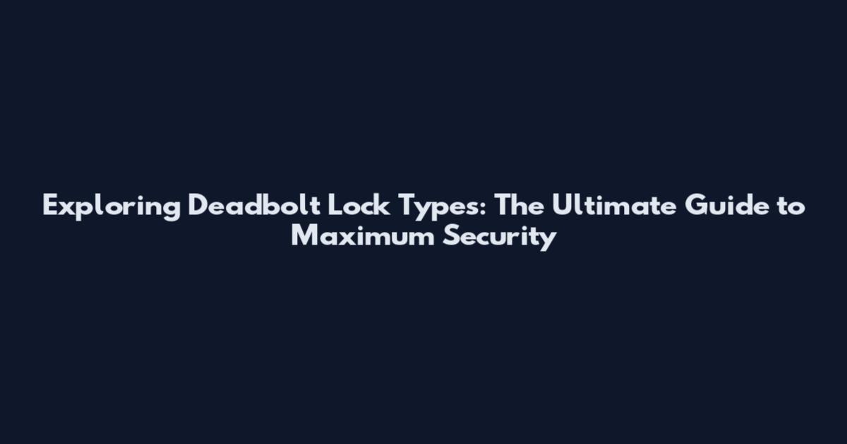 Exploring Deadbolt Lock Types: The Ultimate Guide to Maximum Security