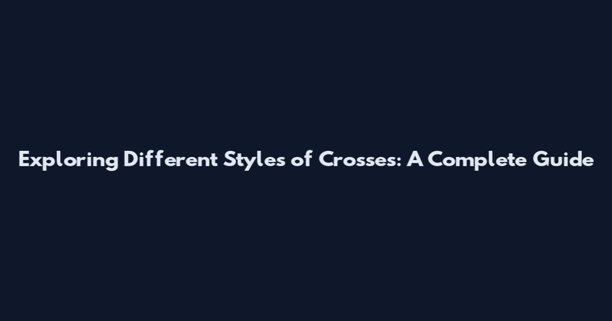 Exploring Different Styles of Crosses: A Complete Guide