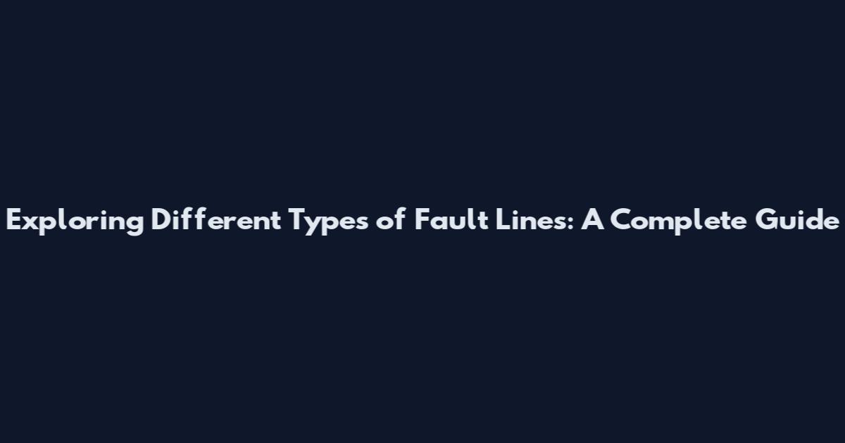Exploring Different Types of Fault Lines: A Complete Guide