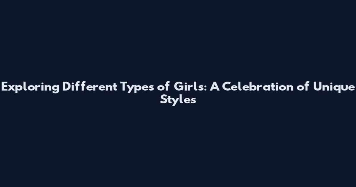 Exploring Different Types of Girls: A Celebration of Unique Styles