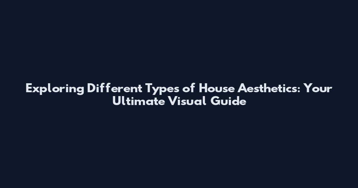 Exploring Different Types of House Aesthetics: Your Ultimate Visual Guide
