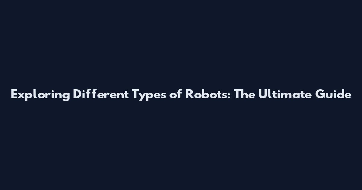 Exploring Different Types of Robots: The Ultimate Guide
