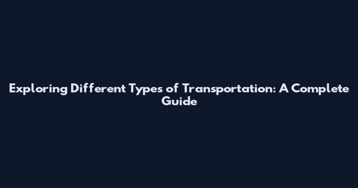 Exploring Different Types of Transportation: A Complete Guide
