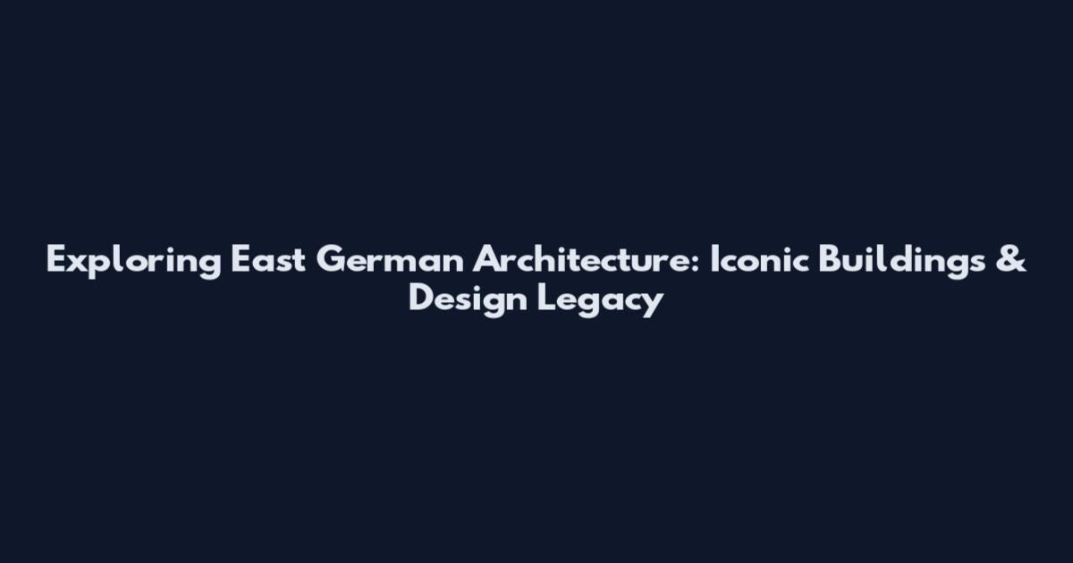 Exploring East German Architecture: Iconic Buildings & Design Legacy