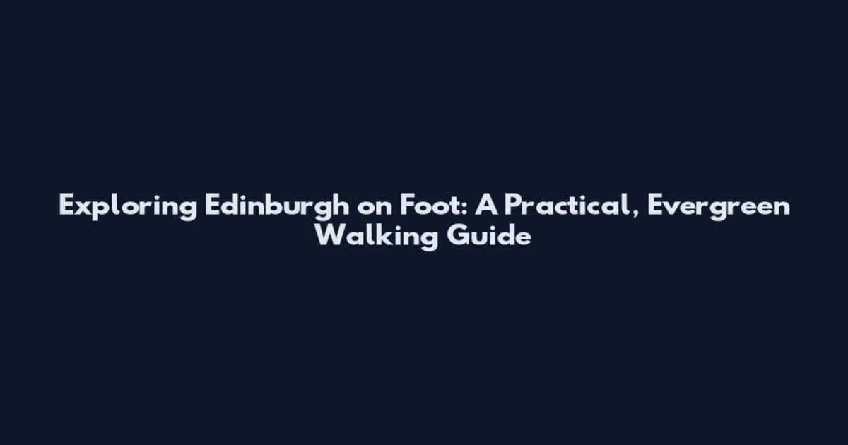 Exploring Edinburgh on Foot: A Practical, Evergreen Walking Guide