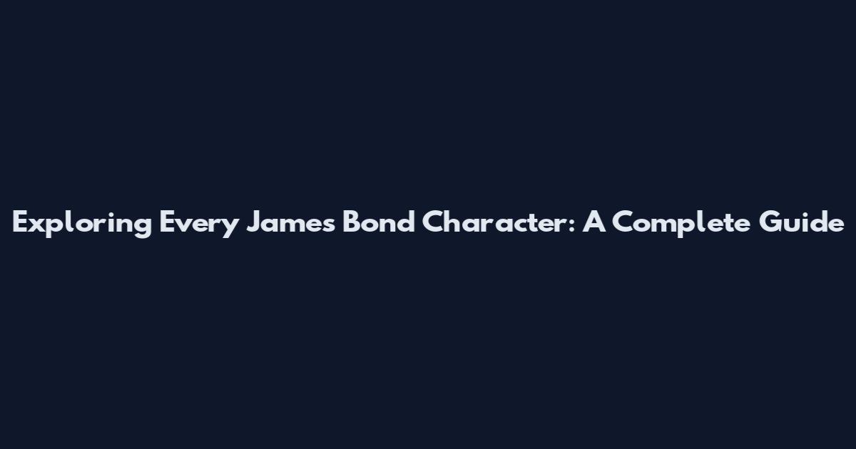 Exploring Every James Bond Character: A Complete Guide