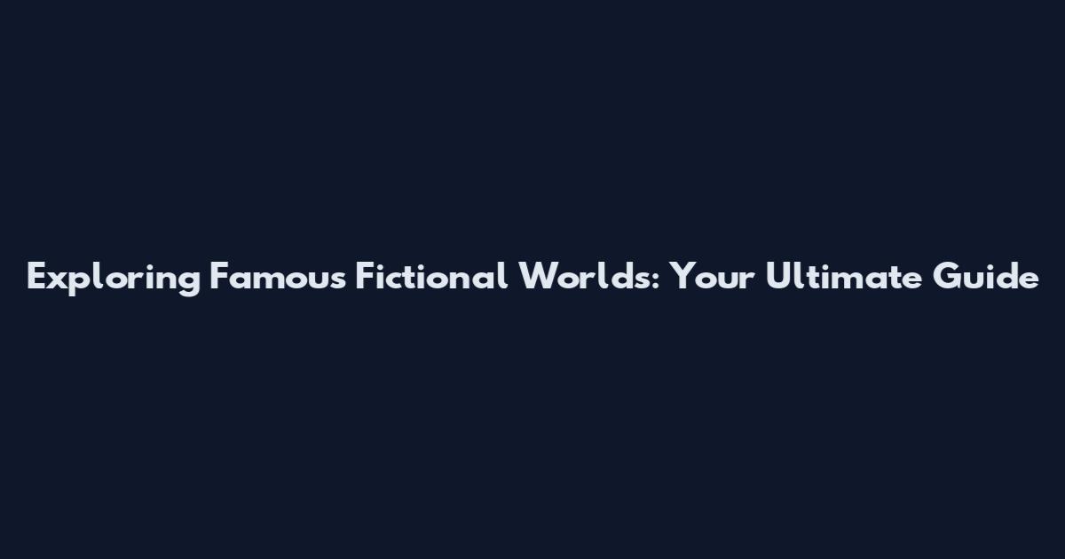 Exploring Famous Fictional Worlds: Your Ultimate Guide