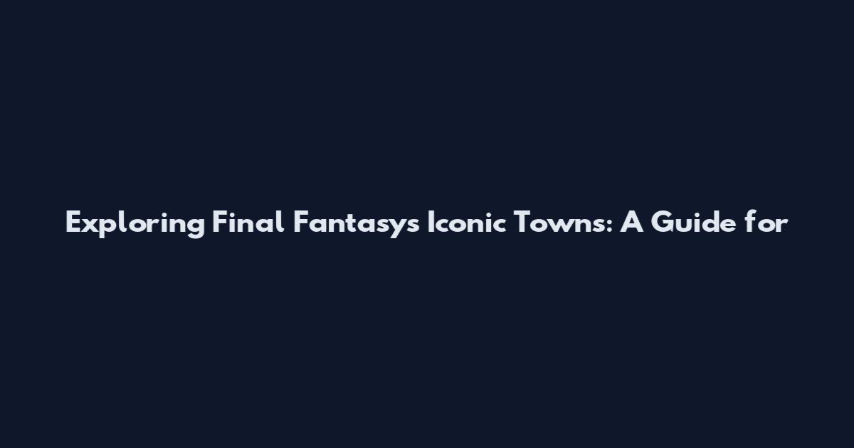 Exploring Final Fantasy's Iconic Towns: A Guide for