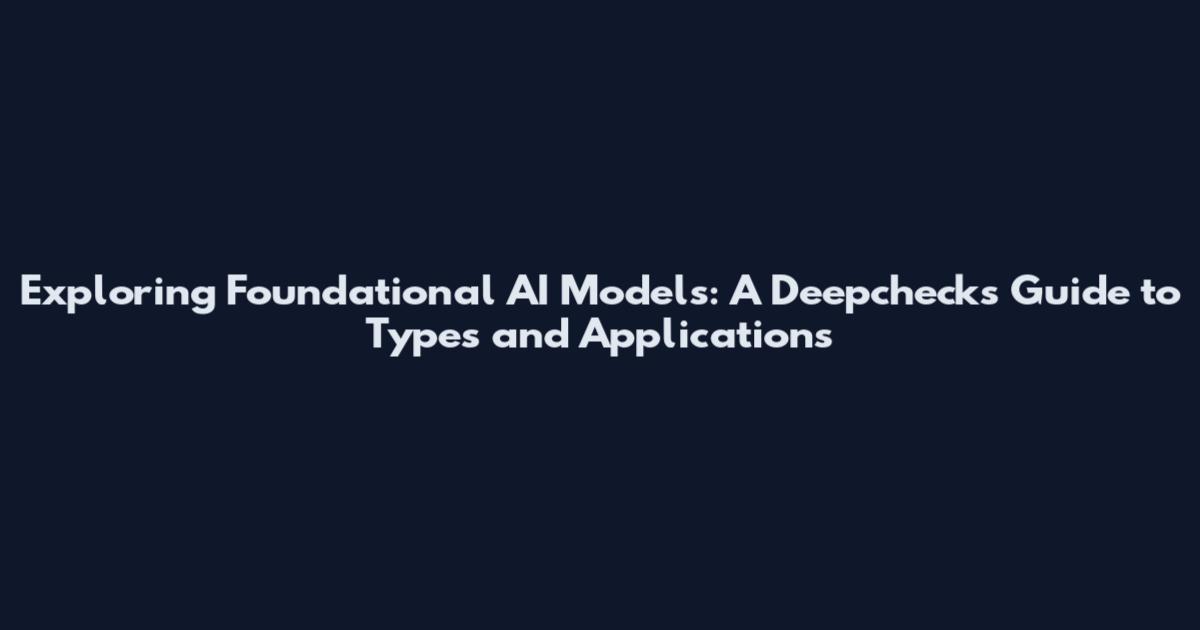 Exploring Foundational AI Models: A Deepchecks Guide to Types and Applications