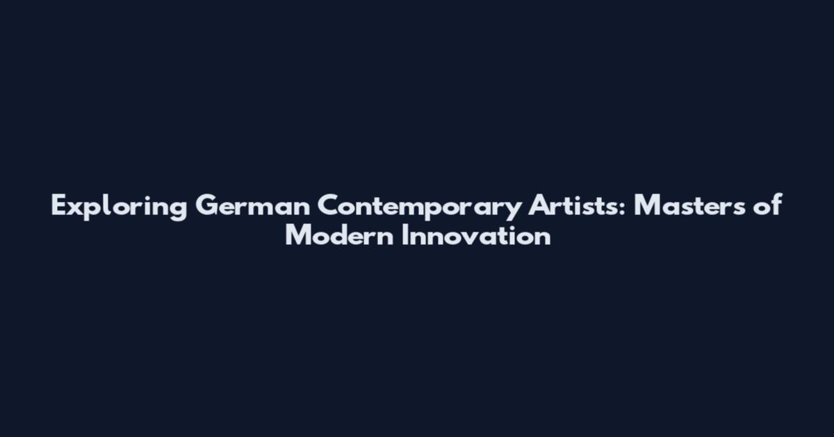 Exploring German Contemporary Artists: Masters of Modern Innovation