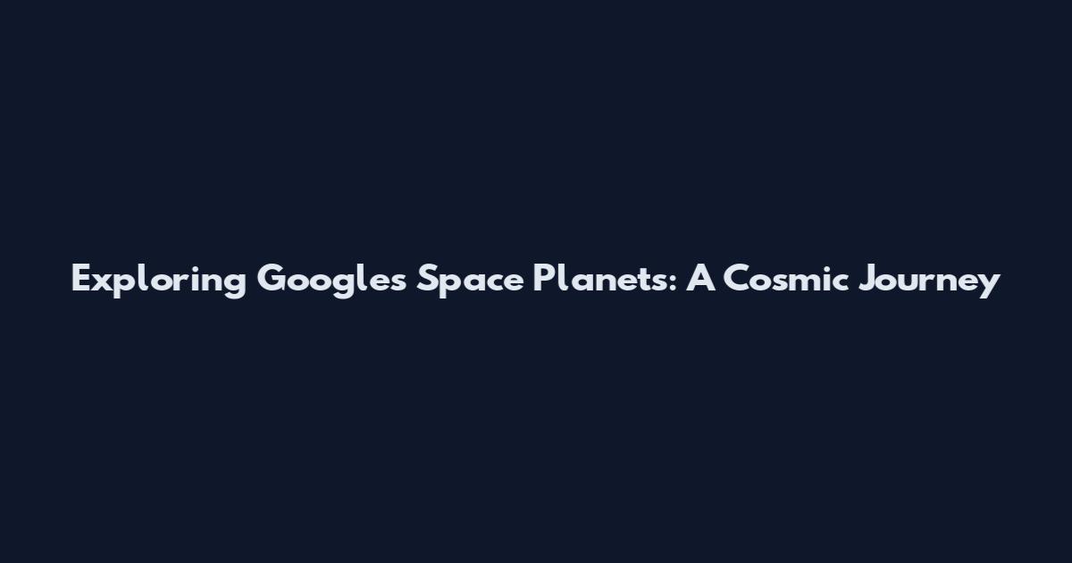 Exploring Google's Space Planets: A Cosmic Journey