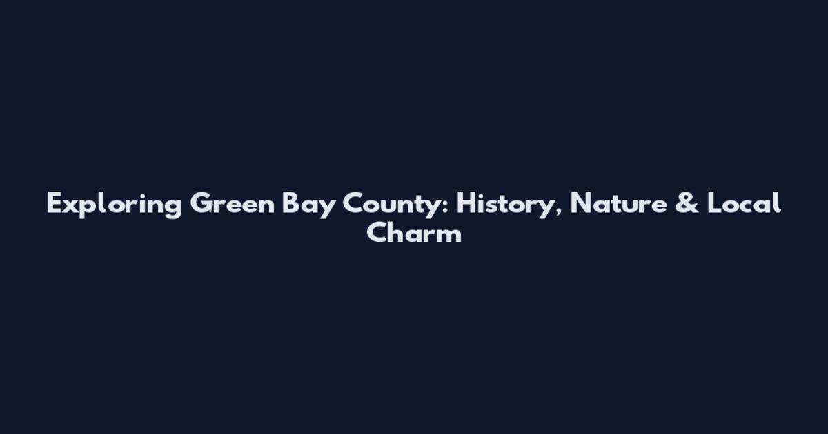 Exploring Green Bay County: History, Nature & Local Charm