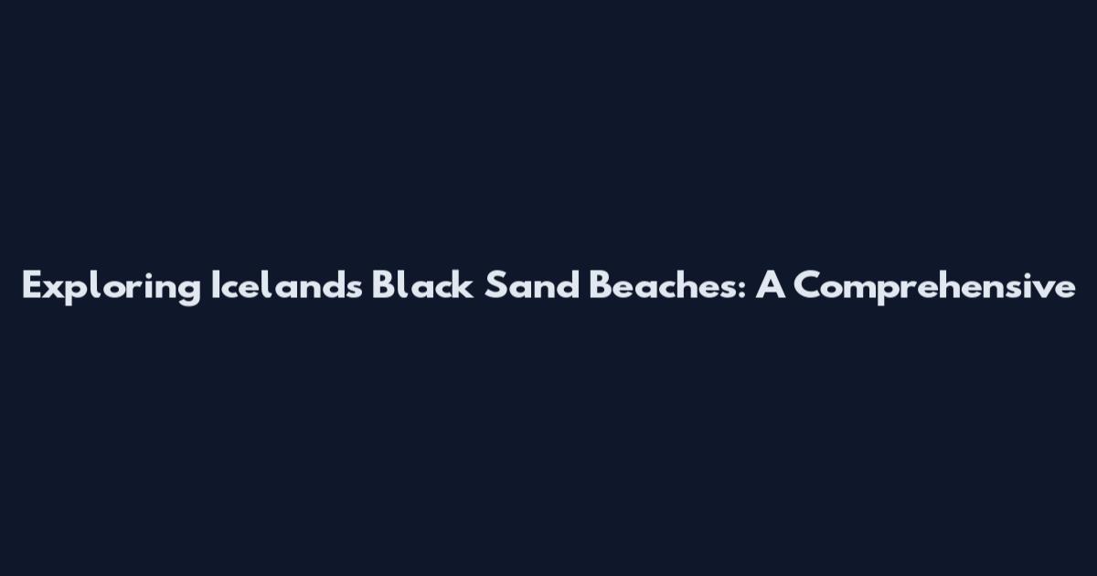 Exploring Iceland's Black Sand Beaches: A Comprehensive