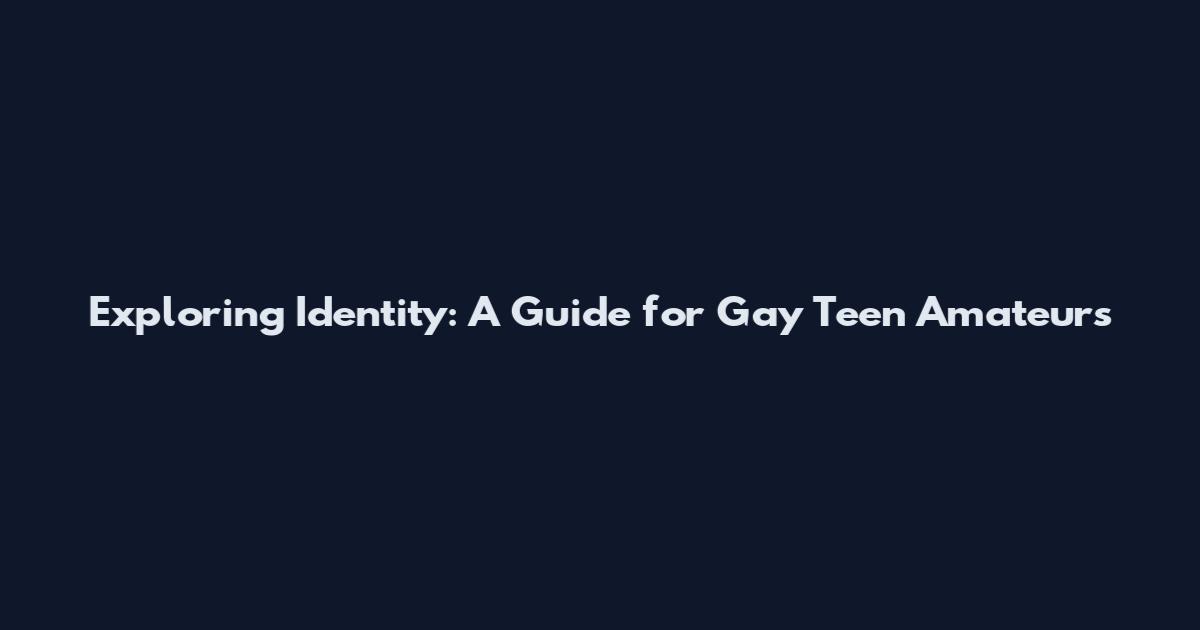 Exploring Identity: A Guide for Gay Teen Amateurs