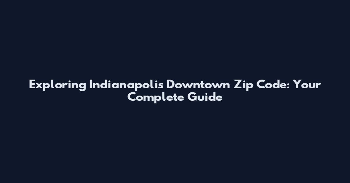 Exploring Indianapolis Downtown Zip Code: Your Complete Guide