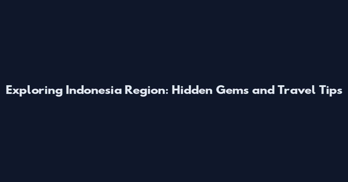 Exploring Indonesia Region: Hidden Gems and Travel Tips
