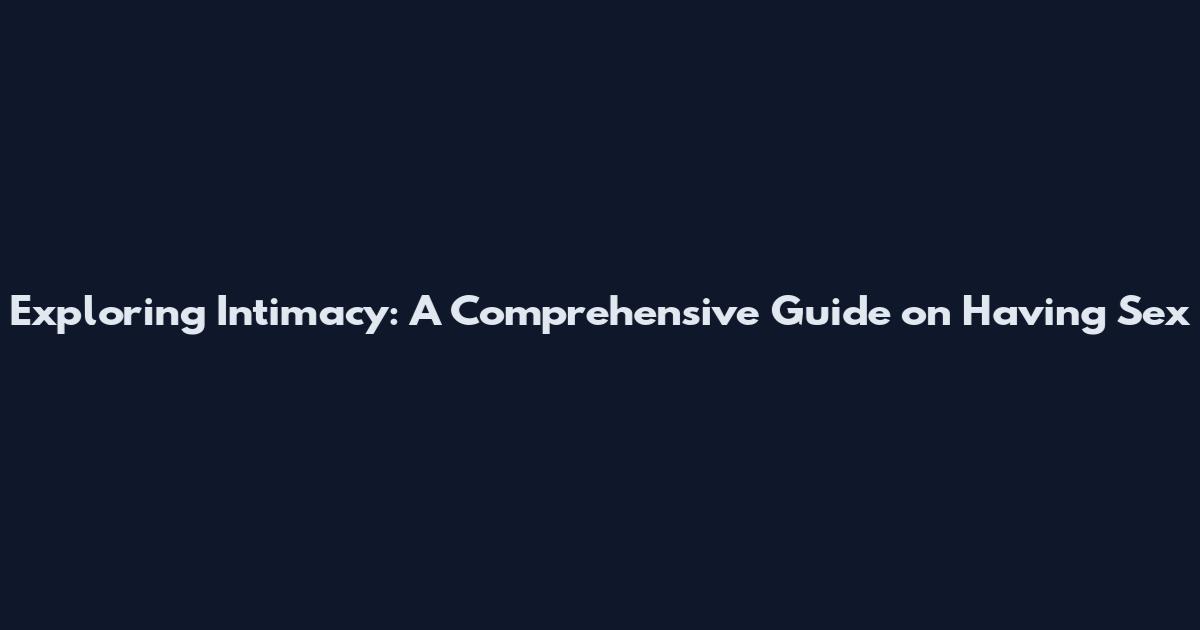 Exploring Intimacy: A Comprehensive Guide on Having Sex