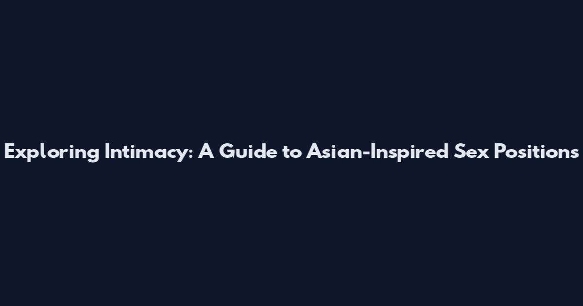 Exploring Intimacy: A Guide to Asian-Inspired Sex Positions