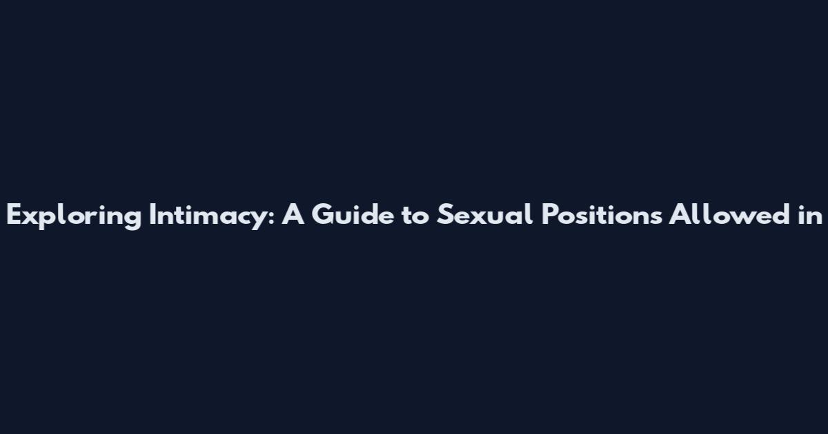 Exploring Intimacy: A Guide to Sexual Positions Allowed in