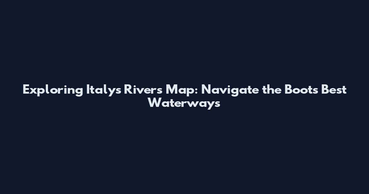 Exploring Italy's Rivers Map: Navigate the Boot's Best Waterways