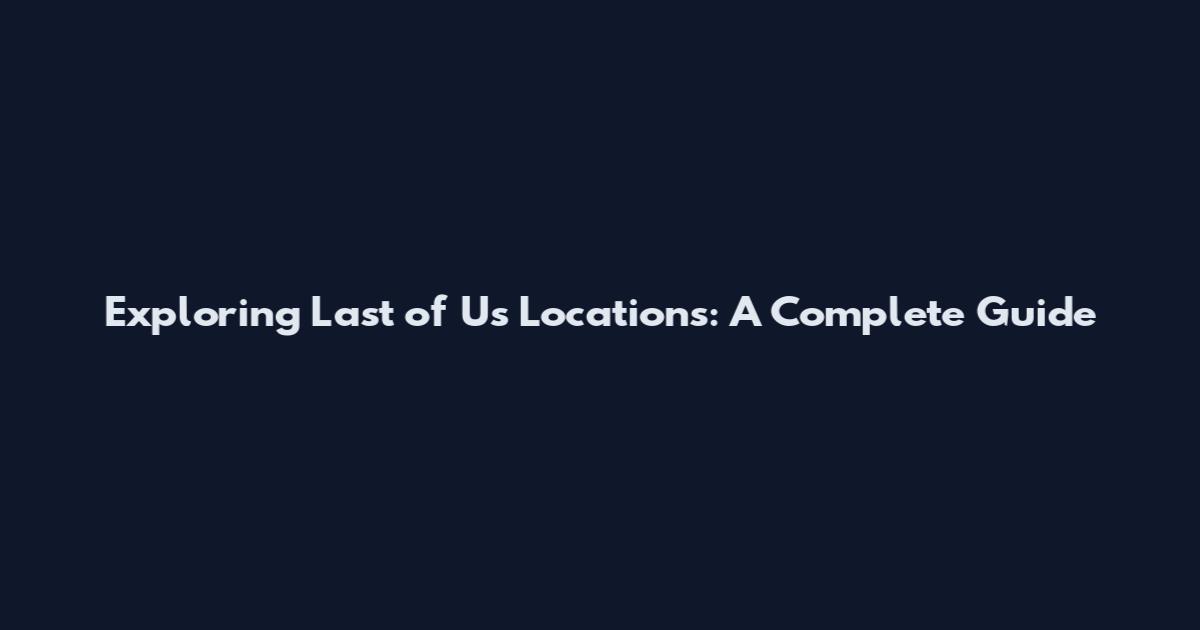 Exploring Last of Us Locations: A Complete Guide