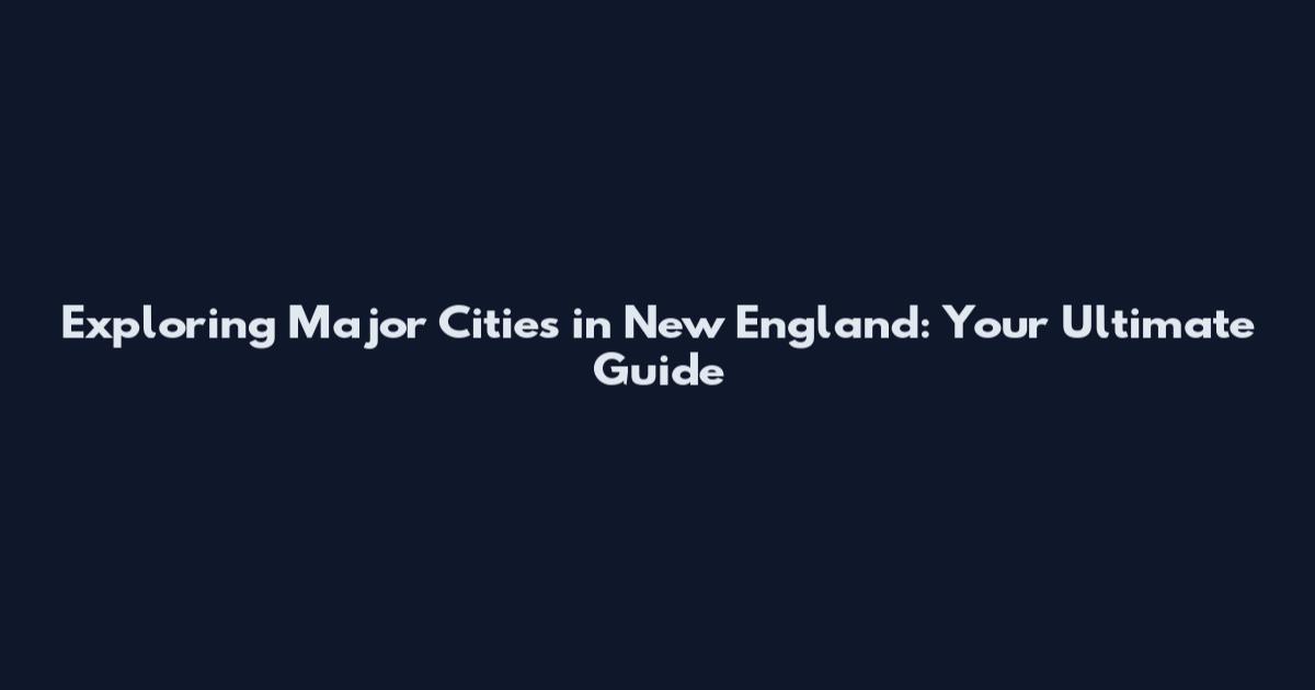 Exploring Major Cities in New England: Your Ultimate Guide