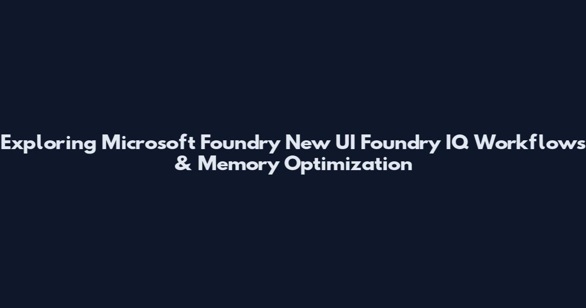 Exploring Microsoft Foundry New UI Foundry IQ Workflows & Memory Optimization