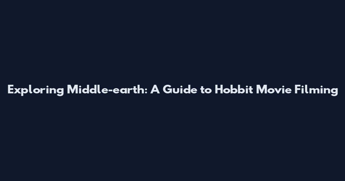 Exploring Middle-earth: A Guide to Hobbit Movie Filming
