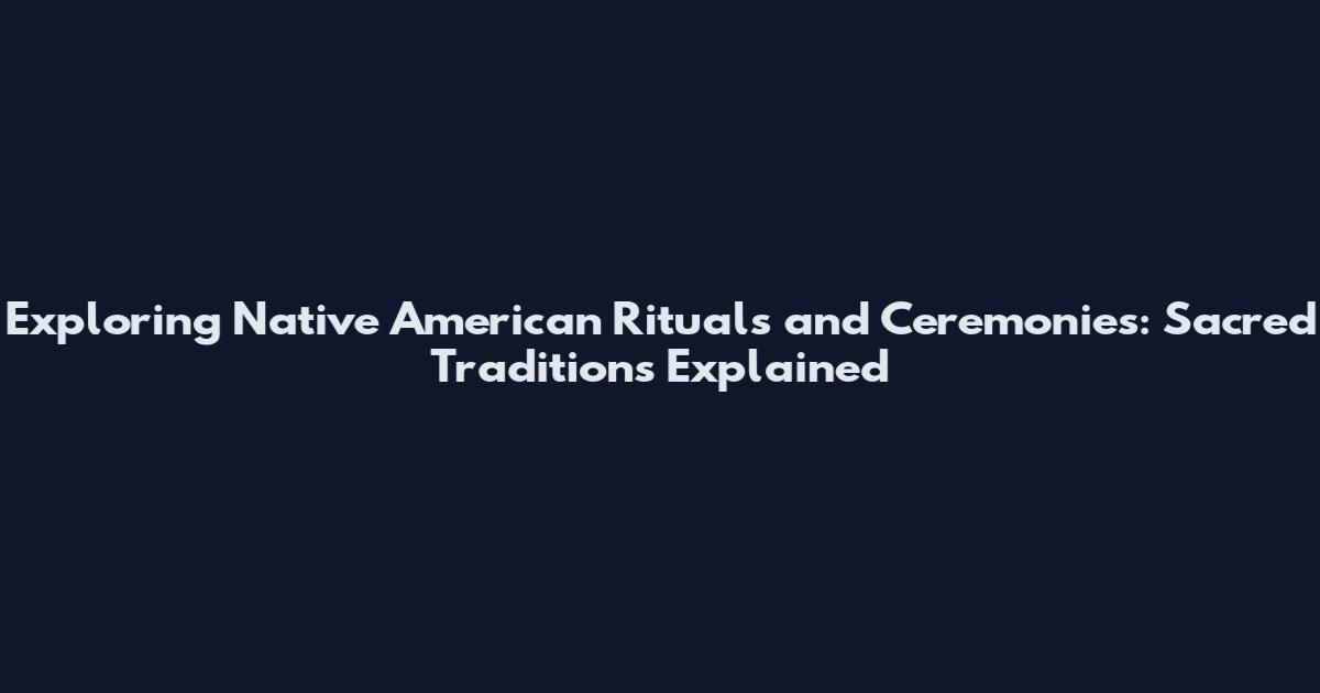 Exploring Native American Rituals and Ceremonies: Sacred Traditions Explained