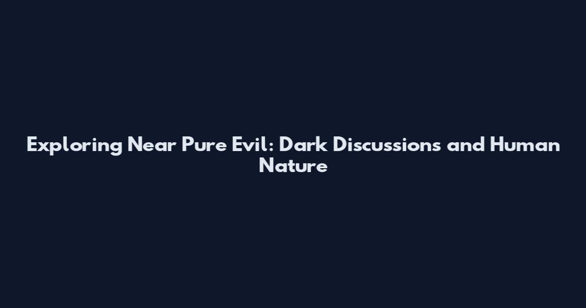 Exploring Near Pure Evil: Dark Discussions and Human Nature