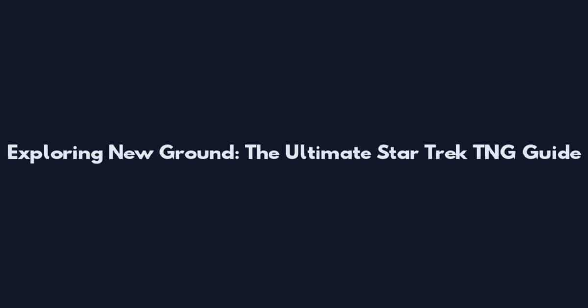 Exploring New Ground: The Ultimate Star Trek TNG Guide