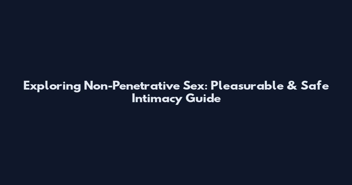 Exploring Non-Penetrative Sex: Pleasurable & Safe Intimacy Guide