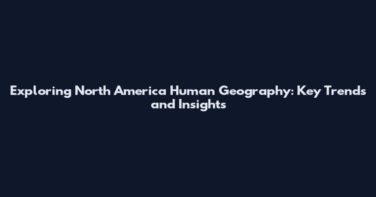 Exploring North America Human Geography: Key Trends and Insights