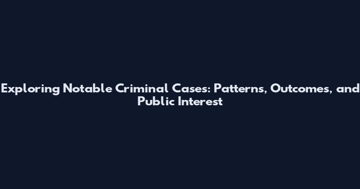 Exploring Notable Criminal Cases: Patterns, Outcomes, and Public Interest