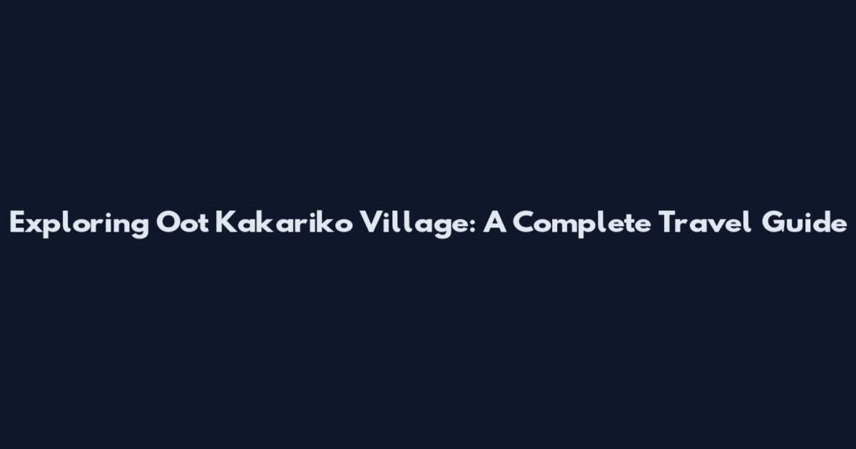 Exploring Oot Kakariko Village: A Complete Travel Guide
