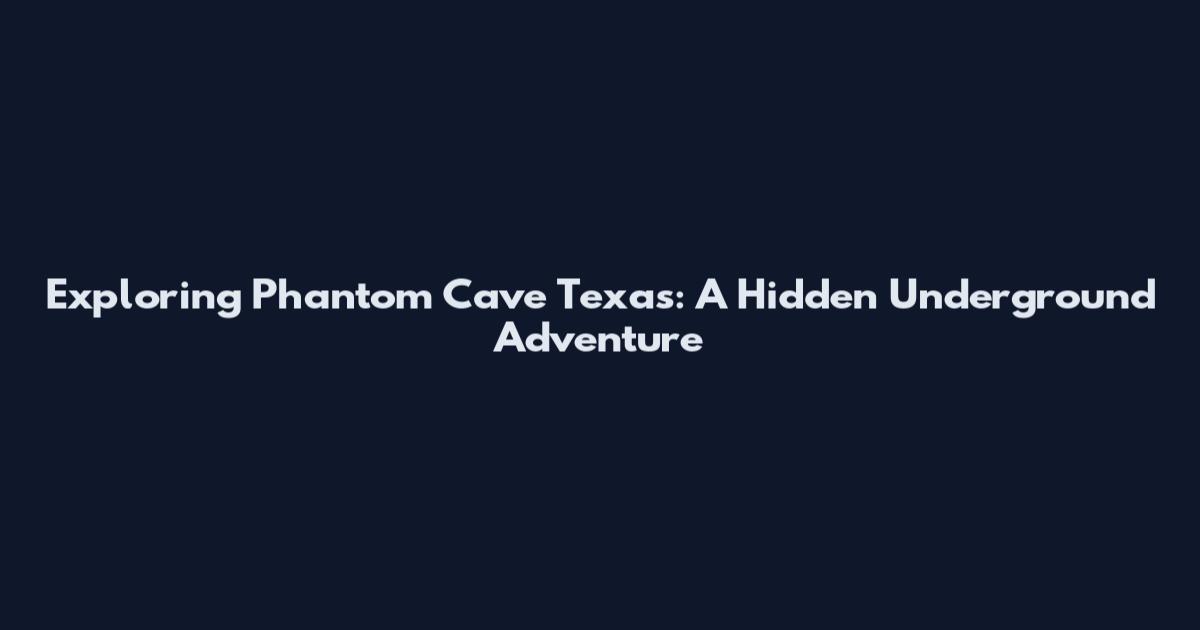 Exploring Phantom Cave Texas: A Hidden Underground Adventure