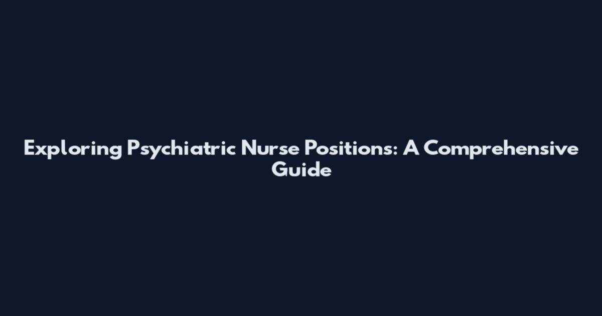 Exploring Psychiatric Nurse Positions: A Comprehensive Guide