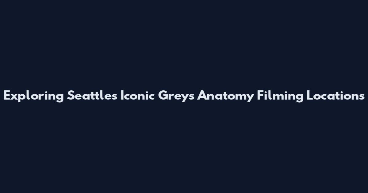 Exploring Seattle's Iconic Grey's Anatomy Filming Locations