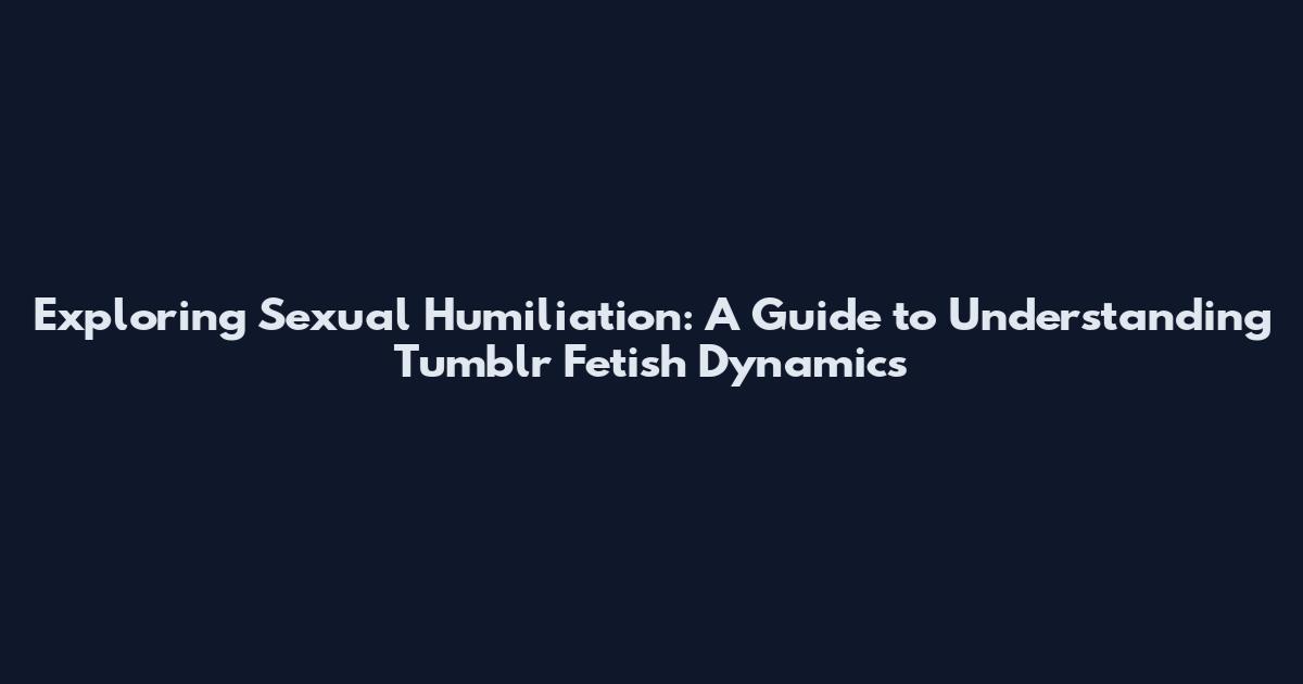 Exploring Sexual Humiliation: A Guide to Understanding Tumblr Fetish Dynamics