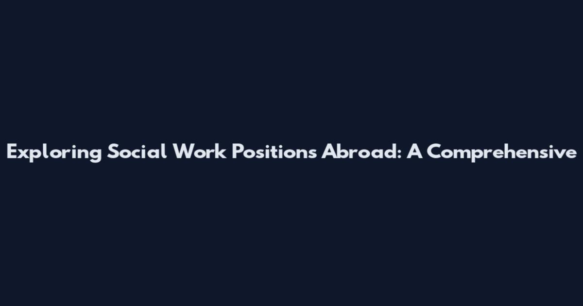 Exploring Social Work Positions Abroad: A Comprehensive