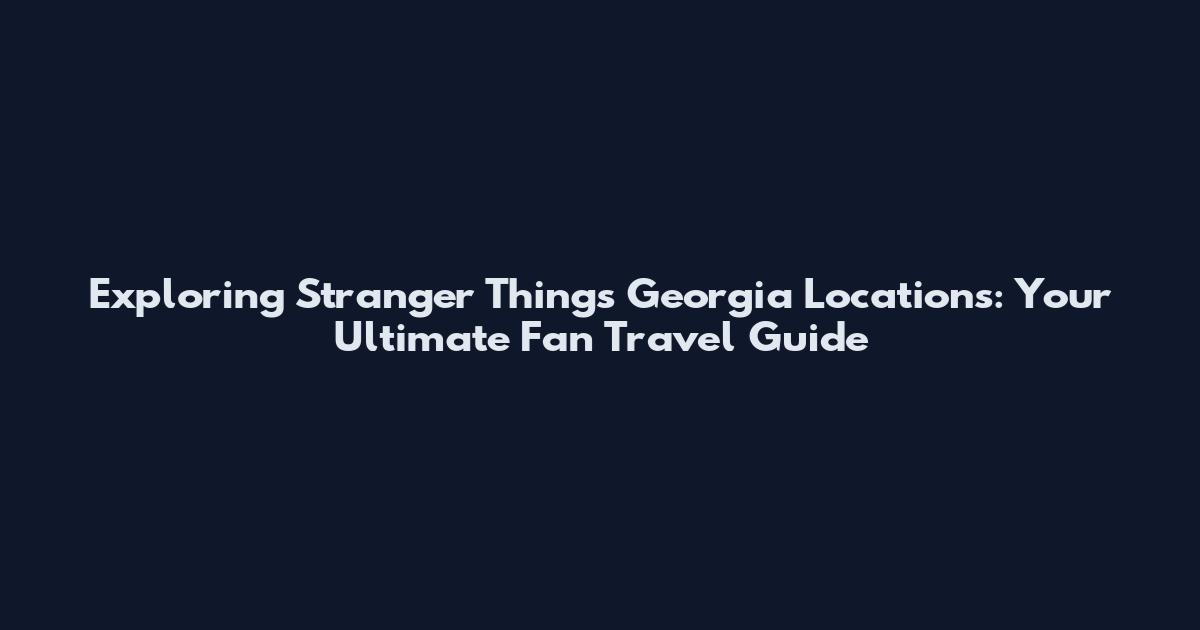 Exploring Stranger Things Georgia Locations: Your Ultimate Fan Travel Guide