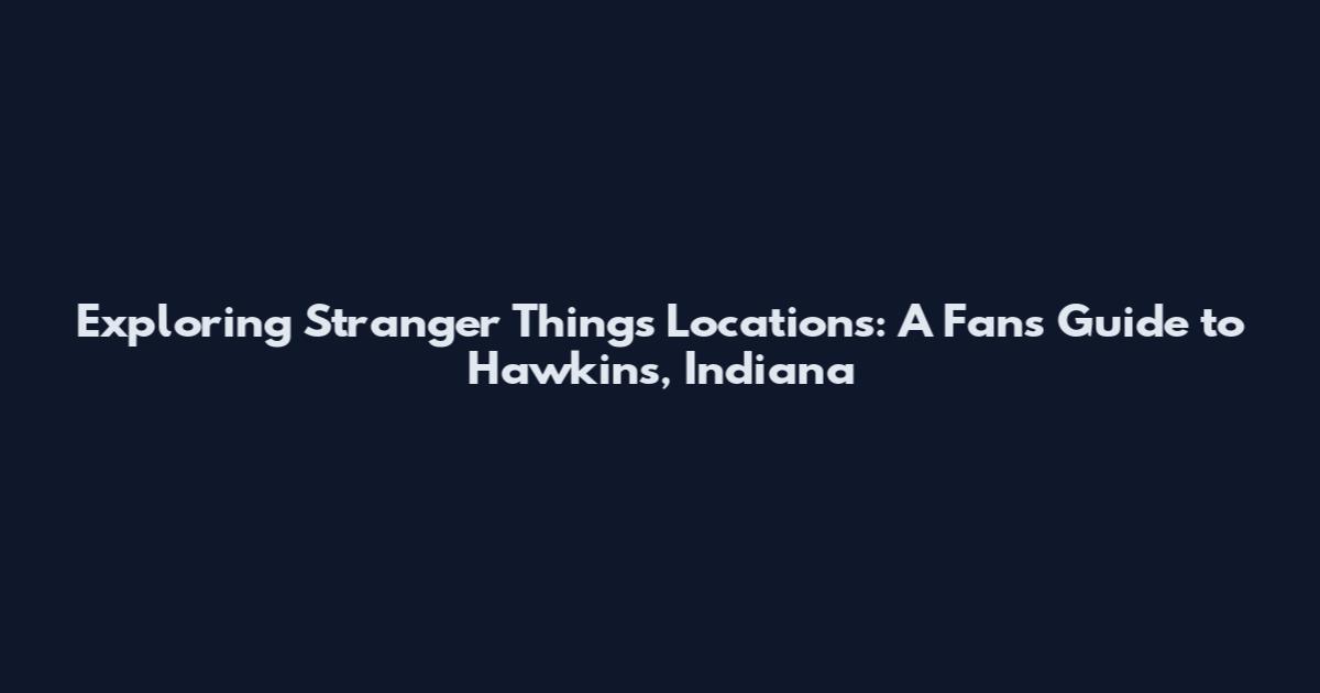 Exploring Stranger Things Locations: A Fan's Guide to Hawkins, Indiana