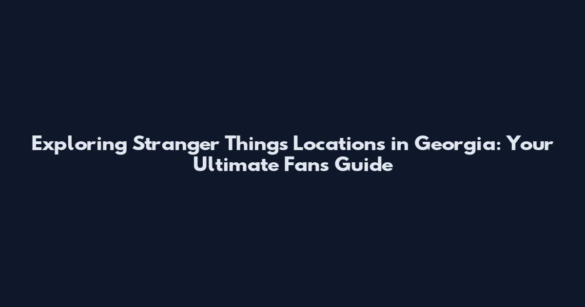Exploring Stranger Things Locations in Georgia: Your Ultimate Fan's Guide