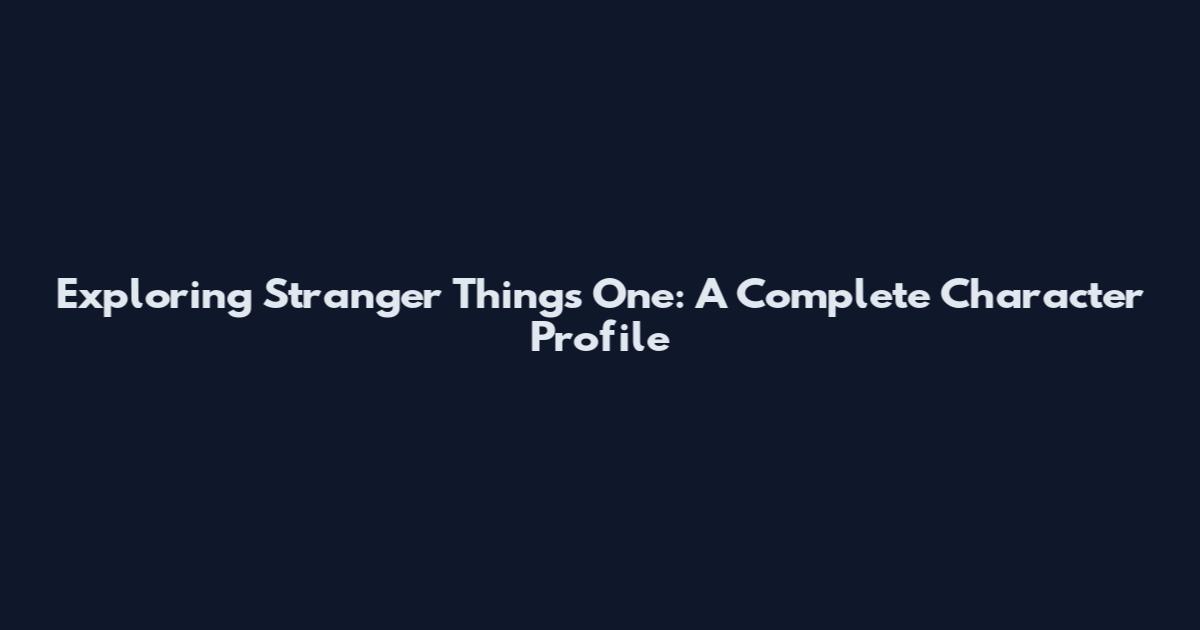 Exploring Stranger Things One: A Complete Character Profile