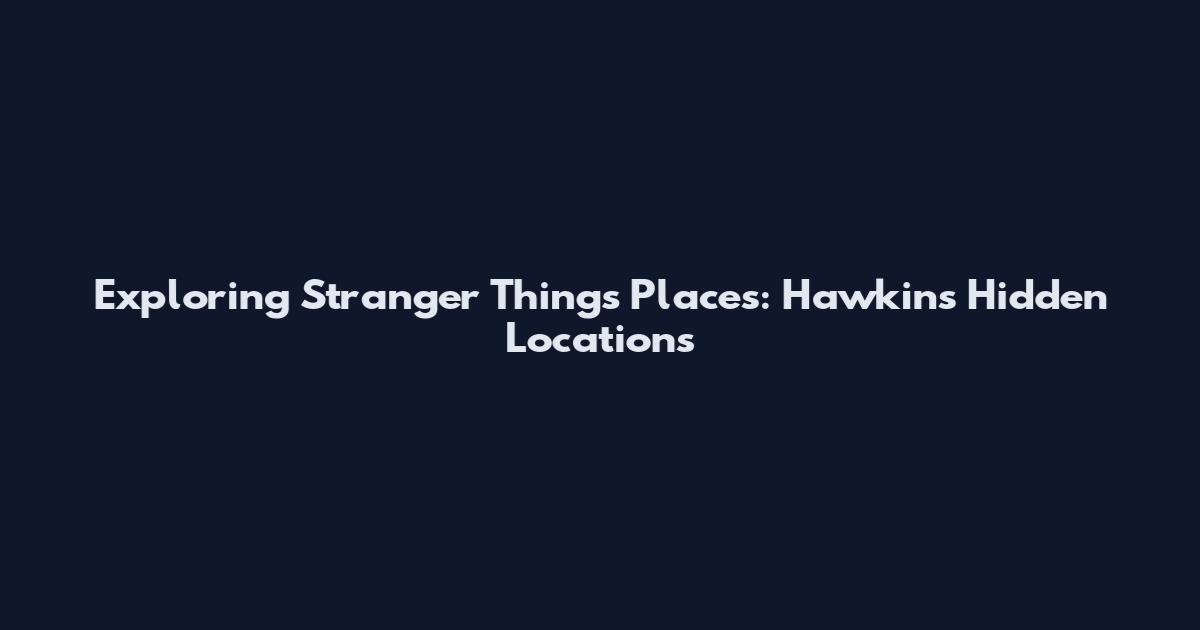 Exploring Stranger Things Places: Hawkins' Hidden Locations