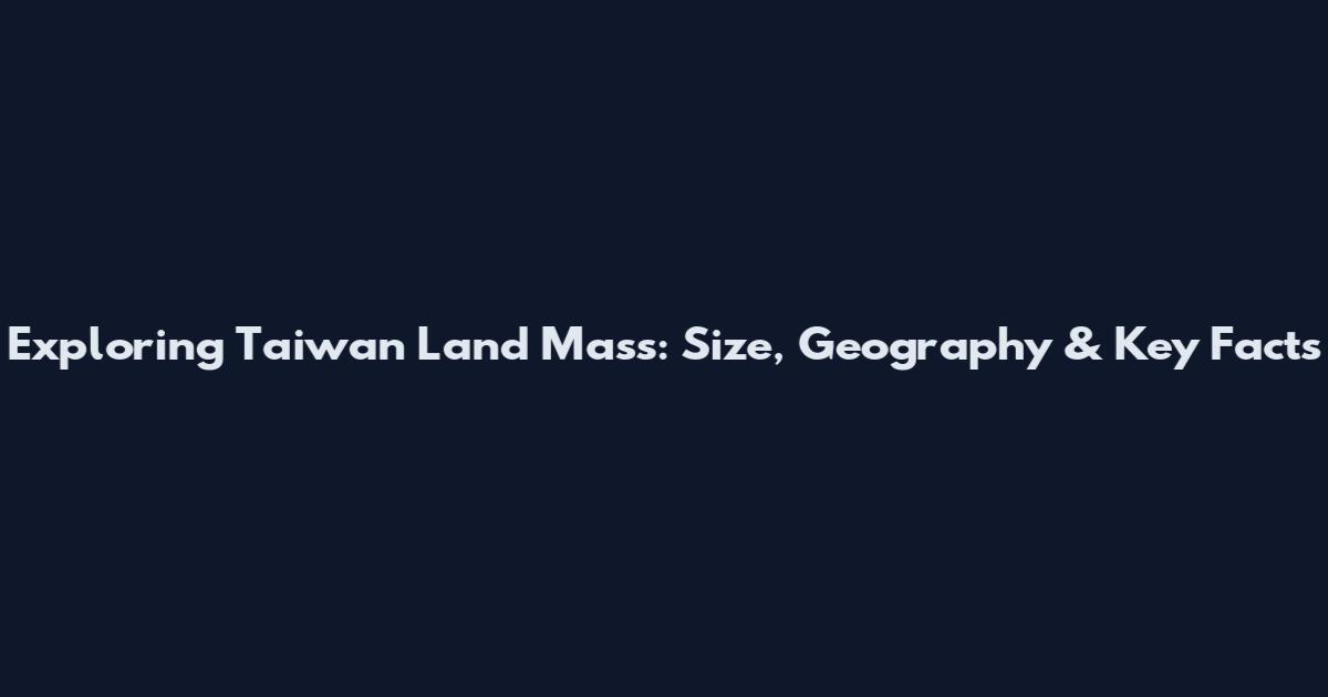 Exploring Taiwan Land Mass: Size, Geography & Key Facts