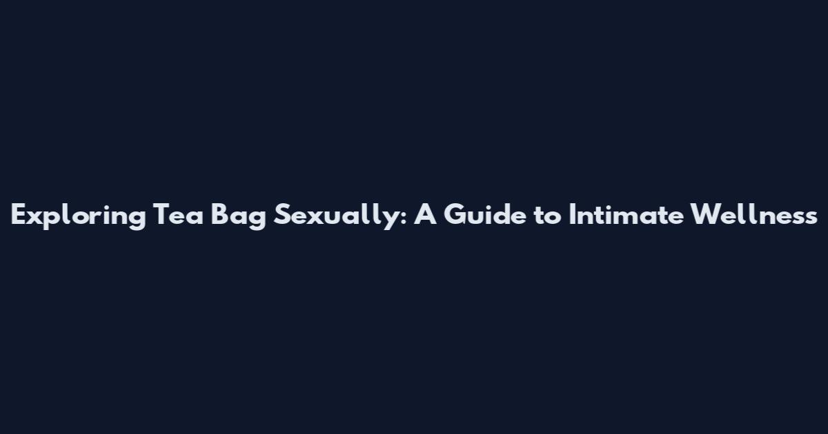Exploring Tea Bag Sexually: A Guide to Intimate Wellness