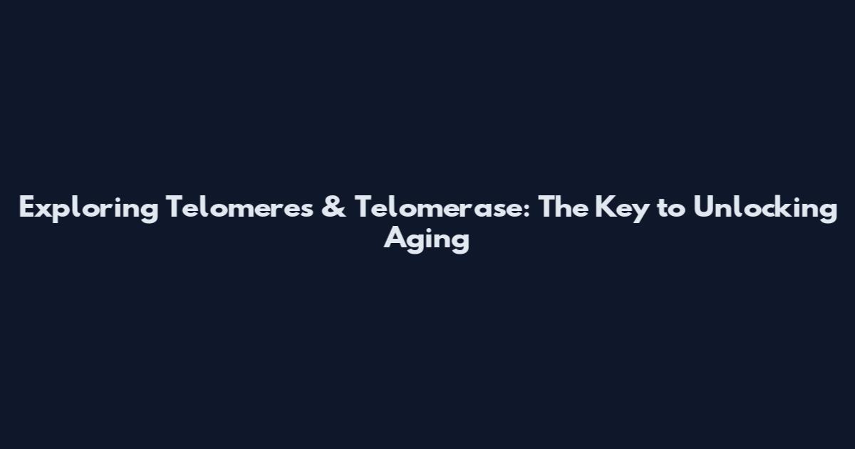 Exploring Telomeres & Telomerase: The Key to Unlocking Aging