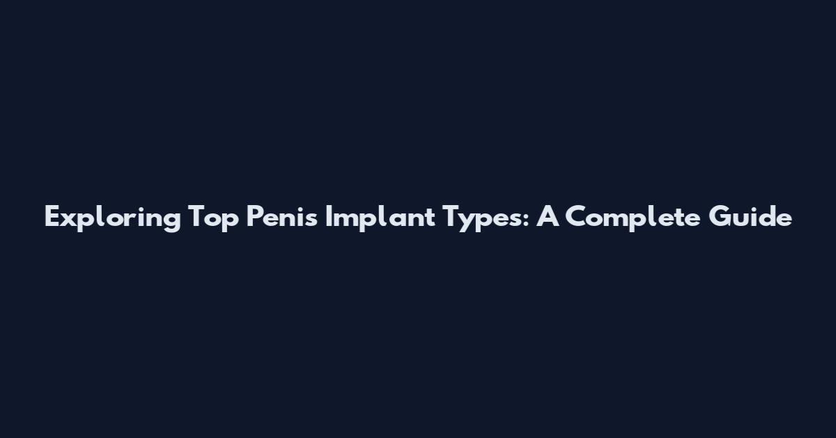 Exploring Top Penis Implant Types: A Complete Guide